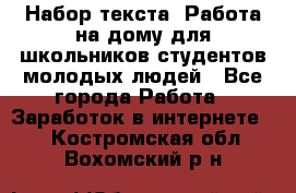 Набор текста. Работа на дому для школьников/студентов/молодых людей - Все города Работа » Заработок в интернете   . Костромская обл.,Вохомский р-н